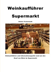 Weinkaufführer Supermarkt - Einkaufsführer und Informationsquelle rund um den Kauf von Wein im Supermarkt - Dieter Freiermuth