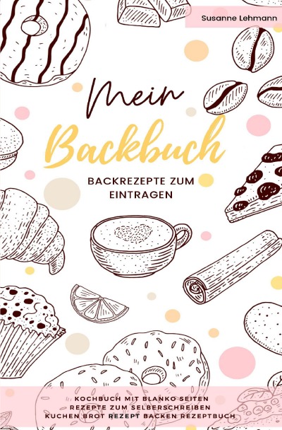 'Mein Backbuch Backrezepte zum Eintragen Kochbuch mit blanko Seiten Rezepte zum Selberschreiben Kuchen Brot Rezept Backen Rezeptbuch'-Cover
