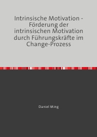 Intrinsische Motivation - Förderung der intrinsischen Motivation durch Führungskräfte im Change-Prozess - Daniel Ming