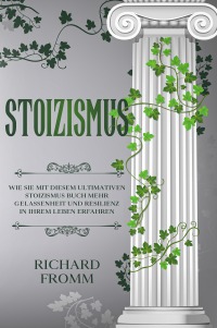 Stoizismus - Wie Sie mit diesem ultimativen Stoizismus Buch mehr Gelassenheit und Resilienz in Ihrem Leben erfahren - Richard Fromm