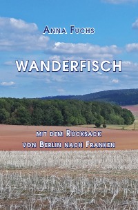 Wanderfisch - Mit dem Rucksack von Berlin nach Franken - Anna Fuchs