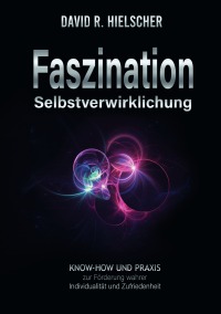 Faszination Selbstverwirklichung - Know-how und Praxis zur Förderung wahrer Individualität und Zufriedenheit - David R. Hielscher (Dipl. Soz.)