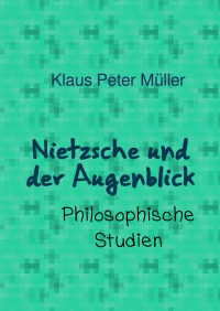 Nietzsche und der Augenblick - Philosophische Studien - Klaus Peter Müller