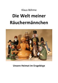 Die Welt meiner Räuchermännchen - Unsere Heimat im Erzgebirge - Klaus Franz Böhme