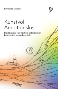 Kunstvoll Ambitionslos - Eine Einladung zum intuitiven und liebevollen Leben in einer grenzenlosen Welt - Leonhard Gründer