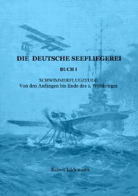 Die deutsche Seefliegerei Buch I - Schwimmerflugzeuge - Von den Anfängen bis Ende des 1. Weltkrieges - Rainer Lüdemann
