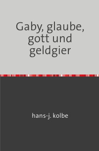 Gaby, glaube, gott und geldgier - von der gefangenschaft des menschlichen geistes - hans-j. kolbe