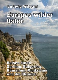 Europas wilder Osten - Reisen durch Serbien, Bulgarien, Rumänien, Moldawien und die Ukraine - Ludwig Witzani