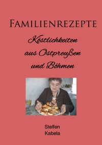Familienrezepte - Köstlichkeiten aus Ostpreußen und Böhmen - Steffen Kabela
