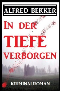 In der Tiefe verborgen: Kriminalroman - Alfred Bekker