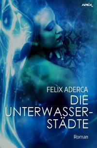 DIE UNTERWASSERSTÄDTE - Der Science-Fiction-Klassiker! - Felix Aderca, Christian Dörge