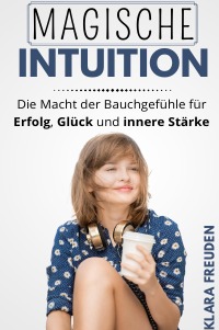 Magische Intuition - Die Macht der Bauchgefühle für Erfolg, Glück und innere Stärke - Klara Freuden