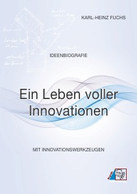 Ideenbiografie - Ein Leben voller Innovationen - Mit Kreativität und innovativen Ideen lässt sich die Welt verändern! - Karl-Heinz Fuchs