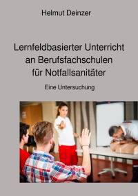 Lernfeldbasierter Unterricht an Berufsfachschulen für Notfallsanitäter - Eine Untersuchung - Helmut Deinzer