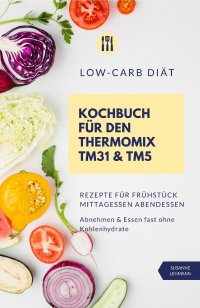 Low-Carb Diät Kochbuch für den Thermomix TM31 und TM5  Rezepte für Frühstück Mittagessen Abendessen   Abnehmen und Essen fast ohne Kohlenhydrate - Susanne Lehmann