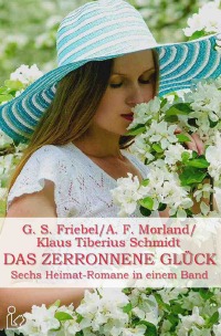 DAS ZERRONNENE GLÜCK - Sechs Heimat-Romane in einem Band - Klaus Tiberius Schmidt, A. F. Morland, G. S. Friebel