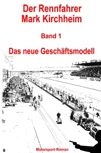 Der Rennfahrer Mark Kirchheim - Band 1 - Motorsport-Roman - Das neue Geschäftsmodell - Markus Schmitz, Markus Schmitz