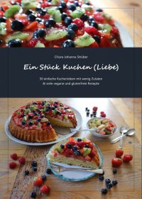 Ein Stück Kuchen (Liebe) - 50 einfache Kuchenideen mit wenig Zutaten & viele vegane und glutenfreie Rezepte - Chiara Johanna Strüber