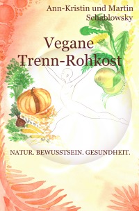 Vegane Trenn-Rohkost - Natur. Bewusstsein. Gesundheit. - Ann-Kristin Schablowsky