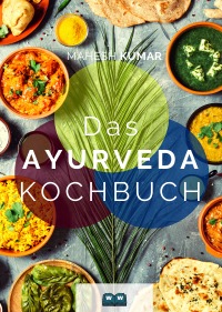 Ayurveda  Kochbuch - Das Ayurveda Buch zur Selbstheilung und zum Entgiften.  Inkl. 100 Rezepte und Dosha-Test. - Mahesh  Kumar