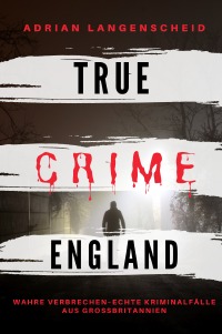 True Crime England I Wahre Verbrechen – Echte Kriminalfälle aus Großbritannien - schockierende Kurzgeschichten über Mord, Raub, Entführung, Missbrauch und Diebstahl - Adrian Langenscheid