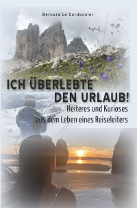 Ich überlebte den Urlaub! - Heiteres und Kurioses aus dem Leben eines Reiseleiters - Bernard Le Cordonnier