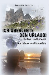 Ich überlebte den Urlaub! - Heiteres und Kurioses aus dem Leben eines Reiseleiters - Bernard Le Cordonnier