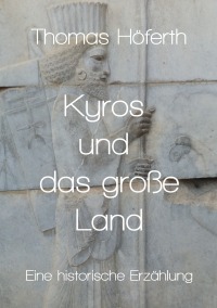 Kyros und das große Land - Eine historische Erzählung - Thomas Höferth
