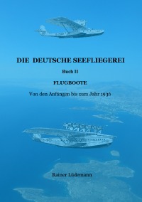 Die deutsche Seefliegerei Buch II - Flugboote- Von den Anfängen bis zum Jahr 1936 - Rainer Lüdemann