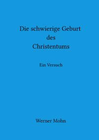 Die schwierige Geburt des Christentums - Ein Versuch - Werner Mohn