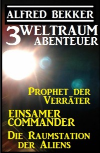 3 Weltraum-Abenteuer: Prophet der Verräter / Einsamer Commander / Die Raumstation der Aliens - Alfred Bekker