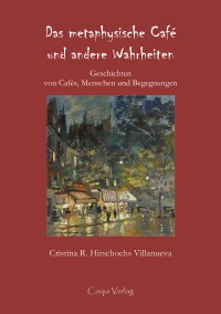 Das metaphysische Café und andere Wahrheiten - Geschichten von Cafés, Menschen und Begegnungen - Cristina R. Hirschochs Villanueva