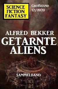 Getarnte Aliens: Science Fiction Fantasy Großband 12/2020 - Alfred Bekker