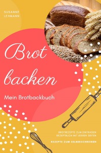 Brot backen Mein Brotbackbuch Brotrezepte zum Eintragen Rezeptbuch mit leeren Seiten Rezepte zum Selberschreiben - Susanne Lehmann