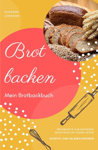 'Brot backen Mein Brotbackbuch Brotrezepte zum Eintragen Rezeptbuch mit leeren Seiten Rezepte zum Selberschreiben'-Cover