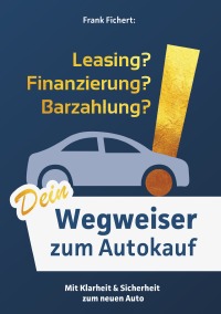 Wegweiser zum  Autokauf - Mit Klarheit & Sicherheit zum neuen Auto - Frank Fichert