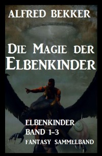 Die Magie der Elbenkinder: Elbenkinder Band 1-3: Fantasy-Sammelband - Alfred Bekker