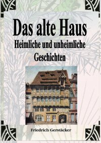Das alte Haus. Heimliche und unheimliche Geschichten - Friedrich Gerstäcker