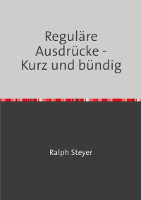 Reguläre Ausdrücke - Kurz und bündig - von Ralph Steyer