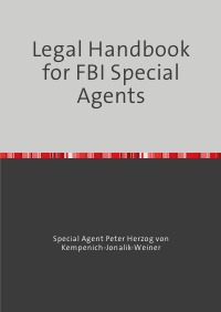 Legal Handbook for FBI Special Agents - F BI Handbook - Peter von Kempenich-Jonalik-Weiner