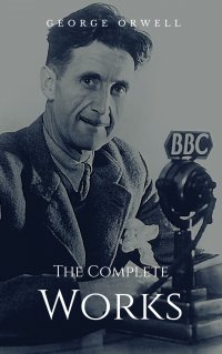 The Complete Works - Complete Editions: Animal Farm, Nineteen Eighty-Four, Homage to Catalonia, ... - George Orwell