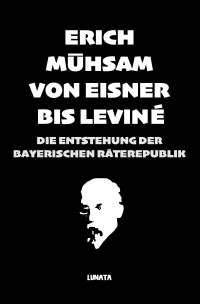 Von Eisner bis Leviné - Die Entstehung der bayerischen Räterepublik - Erich Mühsam