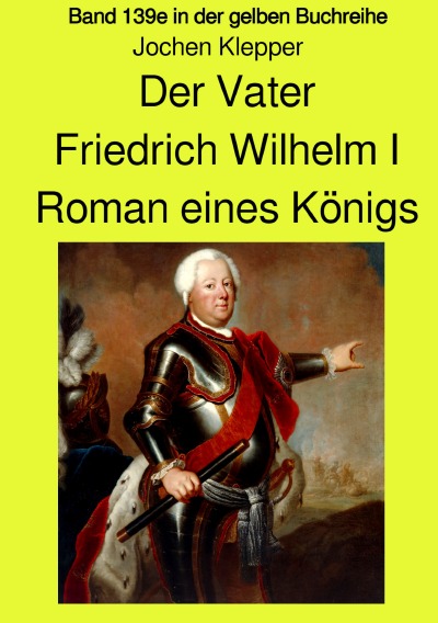 'Der Vater – Friedrich Wilhelm I –  Roman eines Königs – Band 139e Teil 1 in der gelben Buchreihe bei Jürgen Ruszkowski'-Cover