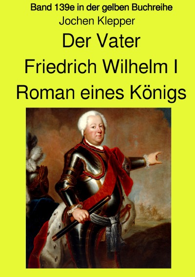 'Cover von Der Vater – Friedrich Wilhelm I –  Roman eines Königs – Band 139e Teil 1 in der gelben Buchreihe bei Jürgen Ruszkowski'-Cover