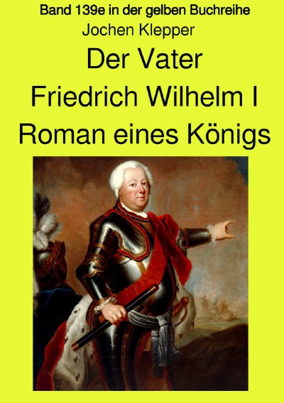 'Der Vater – Friedrich Wilhelm I –  Roman eines Königs – Band 139e Teil 2 in der gelben Buchreihe bei Jürgen Ruszkowski – Farbversion'-Cover