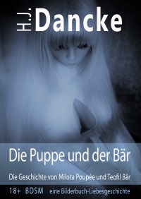 Die Puppe und der Bär - Die Geschichte von Milota Poupée und Teofil Bär - Eine 18+ BDSM äh eher Liebes-Geschichte - H.J. Dancke