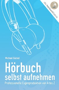Hörbuch selbst aufnehmen - Professionelle Eigenproduktion von A bis Z - Michael Gückel