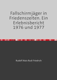Fallschirmjäger in Friedenszeiten. Ein Erlebnisbericht 1976 und 1977 - Rudolf Friedrich