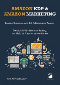 Amazon KDP und Amazon Marketing - Passives Einkommen mit Self-Publishing auf Amazon — Die Schritt-für-Schritt-Anleitung, um Geld im Internet zu verdienen - Max Mittelstaedt