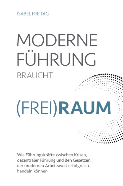'Cover von Moderne Führung braucht Frei(Raum) – Wie Führungskräfte zwischen Krisen, dezentraler Führung und den Gesetzen der modernen Arbeitswelt erfolgreich handeln können'-Cover